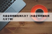 大连全民核酸检测几次了（大连全民核酸检测几次了啊）