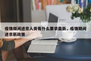 疫情期间进京人员有什么要求最新，疫情期间进京新政策