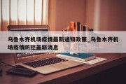 乌鲁木齐机场疫情最新通知政策_乌鲁木齐机场疫情防控最新消息