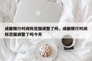 成都限行时间和范围调整了吗，成都限行时间和范围调整了吗今天