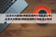 【北京大兴新增6例新冠病例行动轨迹公布】,北京大兴新增6例新冠病例行动轨迹公布时间