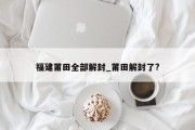 福建莆田全部解封_莆田解封了?