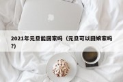 2021年元旦能回家吗（元旦可以回娘家吗?）