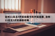吉林11选五5开奖结果今天开奖结果_吉林11选五5开奖最新结果