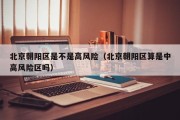 北京朝阳区是不是高风险（北京朝阳区算是中高风险区吗）