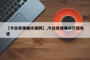 【今日疫情确诊病例】,今日疫情确诊行程轨迹