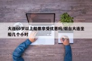 大连60岁以上船票享受优惠吗/烟台大连坐船几个小时