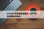 2021年7月疫情能结束吗_2021年7月疫情能控制吗