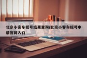 北京小客车摇号结果查询/北京小客车摇号申请官网入口