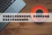 天津最近几天疫情消息如何，天津最新疫情最新消息今天有新增病例吗