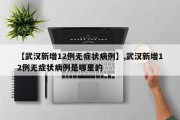 【武汉新增12例无症状病例】,武汉新增12例无症状病例是哪里的