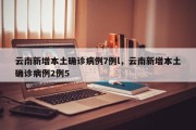 云南新增本土确诊病例7例l，云南新增本土确诊病例2例5