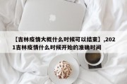 【吉林疫情大概什么时候可以结束】,2021吉林疫情什么时候开始的准确时间