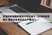 天津的疫情最新情况今天封城了（天津的疫情情况 最新消息真的这么严重吗?）