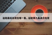赵聪最后出现在哪一集，赵聪第几集再次出现