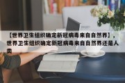 【世界卫生组织确定新冠病毒来自自然界】,世界卫生组织确定新冠病毒来自自然界还是人类