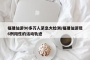 福建仙游90多万人紧急大检测/福建仙游现6例阳性的活动轨迹