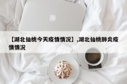【湖北仙桃今天疫情情况】,湖北仙桃肺炎疫情情况