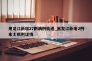 黑龙江新增27例病例轨迹_黑龙江新增2例本土病例详情