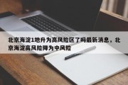 北京海淀1地升为高风险区了吗最新消息，北京海淀高风险降为中风险