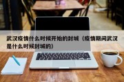 武汉疫情什么时候开始的封城（疫情期间武汉是什么时候封城的）