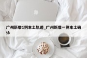 广州新增1例本土轨迹_广州新增一例本土确诊