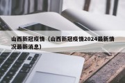 山西新冠疫情（山西新冠疫情2024最新情况最新消息）