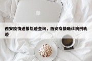 西安疫情通报轨迹查询，西安疫情确诊病例轨迹
