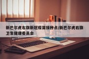 新巴尔虎右旗新冠疫苗接种点/新巴尔虎右旗卫生健康委员会