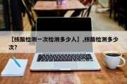 【核酸检测一次检测多少人】,核酸检测多少次?