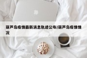 葫芦岛疫情最新消息轨迹公布/葫芦岛疫情情况