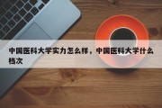 中国医科大学实力怎么样，中国医科大学什么档次