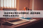 【韵达快递公司什么时候停运】,韵达快递啥时候停止发货2021