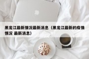 黑龙江最新情况最新消息（黑龙江最新的疫情情况 最新消息）