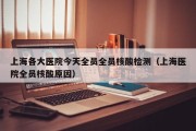 上海各大医院今天全员全员核酸检测（上海医院全员核酸原因）