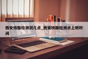 西安核酸检测到几点_西安核酸检测点上班时间