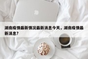 湖南疫情最新情况最新消息今天，湖南疫情最新消息?