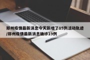 郑州疫情最新消息今天新增了15例活动轨迹/郑州疫情最新消息确诊19例